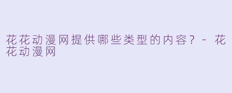 花花动漫网提供哪些类型的内容？