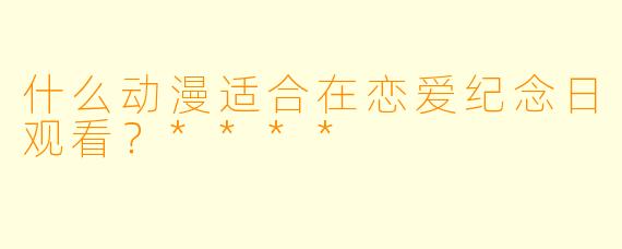 什么动漫适合在恋爱纪念日观看？****