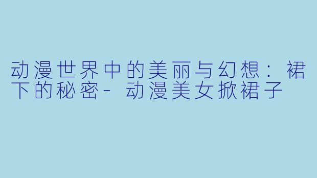 动漫世界中的美丽与幻想：裙下的秘密-动漫美女掀裙子