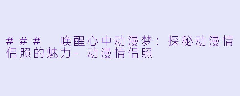 ### 唤醒心中动漫梦：探秘动漫情侣照的魅力-动漫情侣照