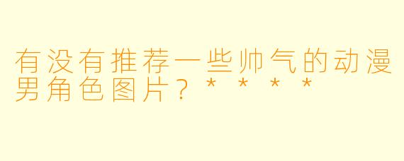 有没有推荐一些帅气的动漫男角色图片?****