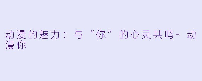 动漫的魅力：与“你”的心灵共鸣-动漫你