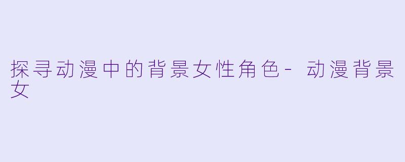 探寻动漫中的背景女性角色-动漫背景女