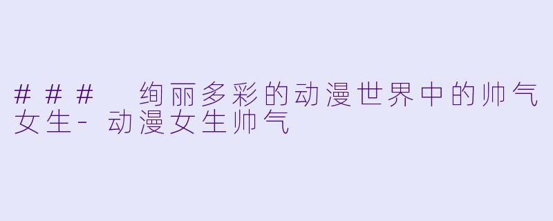 ### 绚丽多彩的动漫世界中的帅气女生