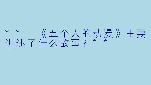 ** 《五个人的动漫》主要讲述了什么故事?**
