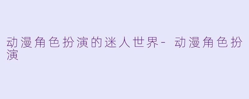 动漫角色扮演的迷人世界-动漫角色扮演