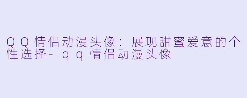 QQ情侣动漫头像:展现甜蜜爱意的个性选择