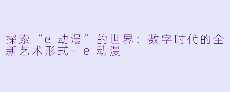 探索“e动漫”的世界:数字时代的全新艺术形式