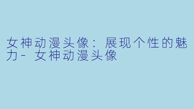 女神动漫头像：展现个性的魅力-女神动漫头像