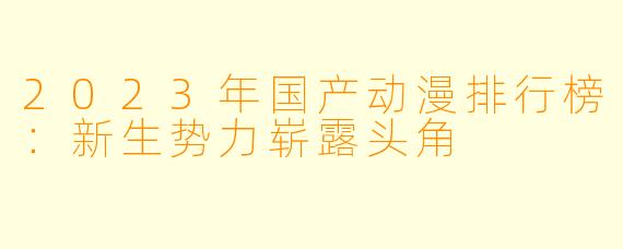 2023年国产动漫排行榜：新生势力崭露头角