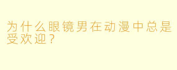 为什么眼镜男在动漫中总是受欢迎?