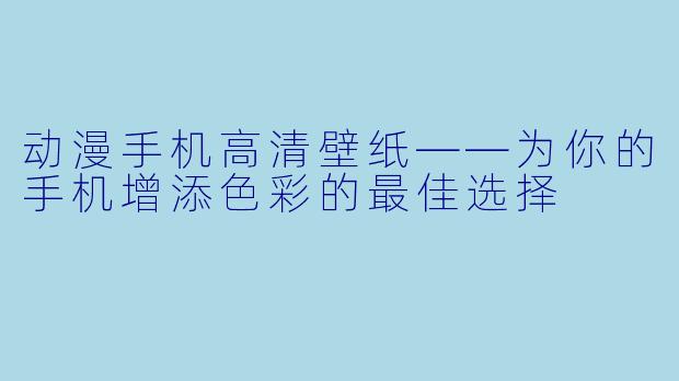 动漫手机高清壁纸——为你的手机增添色彩的最佳选择
