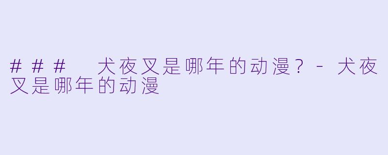 ### 犬夜叉是哪年的动漫？-犬夜叉是哪年的动漫