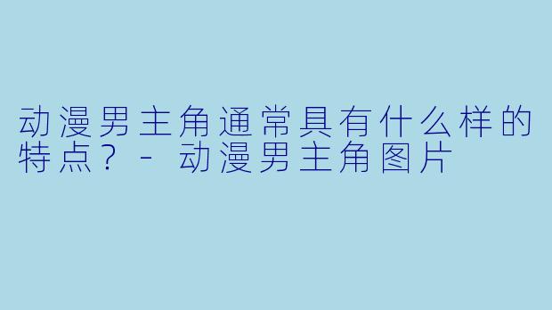 动漫男主角通常具有什么样的特点？