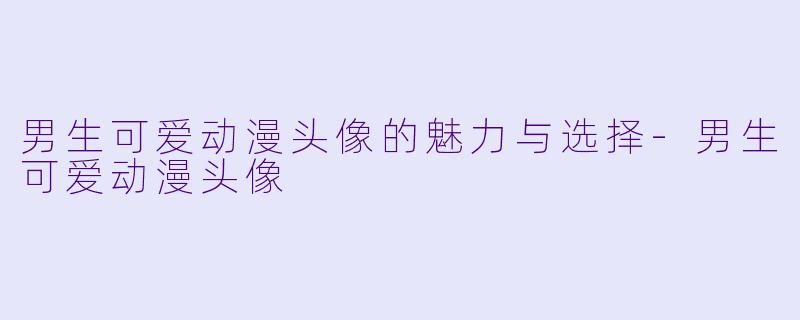 男生可爱动漫头像的魅力与选择-男生可爱动漫头像