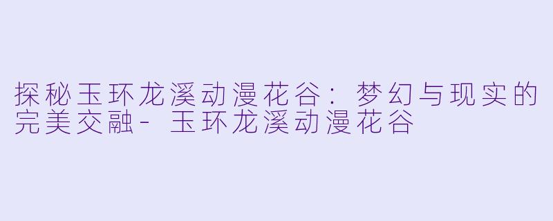 探秘玉环龙溪动漫花谷：梦幻与现实的完美交融-玉环龙溪动漫花谷