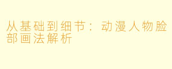 从基础到细节：动漫人物脸部画法解析