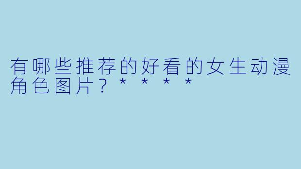 有哪些推荐的好看的女生动漫角色图片?****