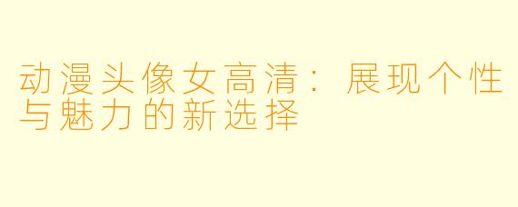 动漫头像女高清:展现个性与魅力的新选择
