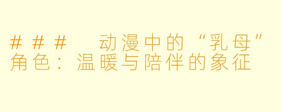 ### 动漫中的“乳母”角色：温暖与陪伴的象征