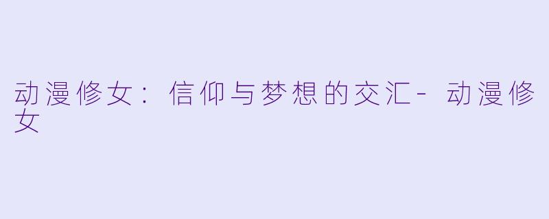 动漫修女:信仰与梦想的交汇