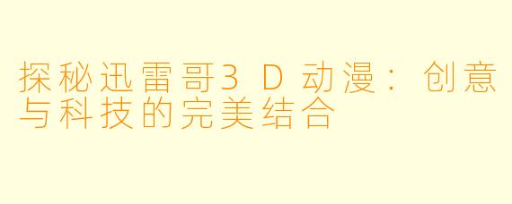 探秘迅雷哥3D动漫：创意与科技的完美结合