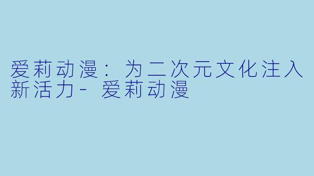 爱莉动漫:为二次元文化注入新活力
