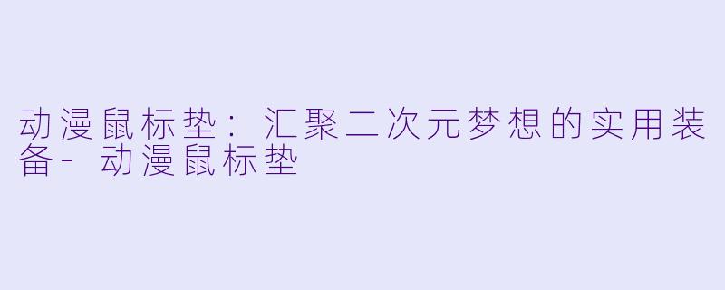动漫鼠标垫：汇聚二次元梦想的实用装备-动漫鼠标垫