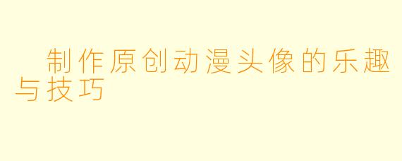  制作原创动漫头像的乐趣与技巧