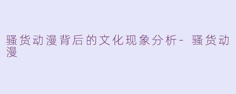 骚货动漫背后的文化现象分析-骚货动漫