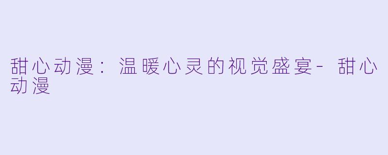 甜心动漫：温暖心灵的视觉盛宴-甜心动漫