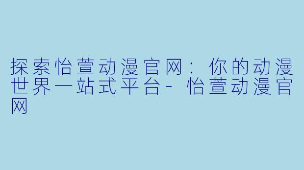 探索怡萱动漫官网：你的动漫世界一站式平台-怡萱动漫官网