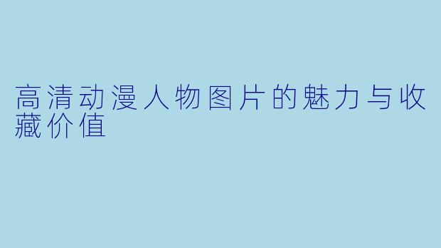 高清动漫人物图片的魅力与收藏价值