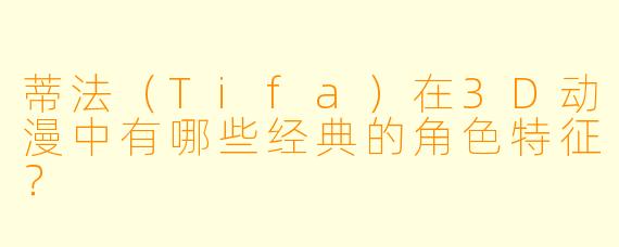 蒂法(Tifa)在3D动漫中有哪些经典的角色特征?