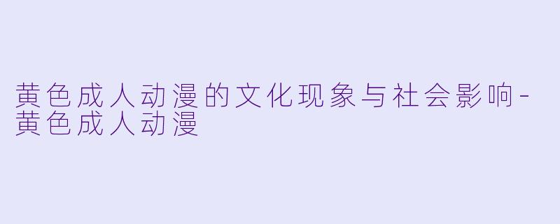黄色成人动漫的文化现象与社会影响-黄色成人动漫