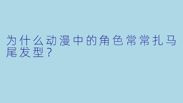 为什么动漫中的角色常常扎马尾发型?
