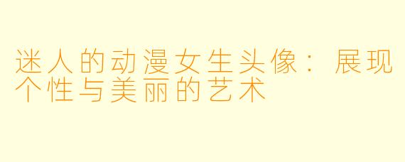 迷人的动漫女生头像：展现个性与美丽的艺术