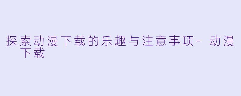探索动漫下载的乐趣与注意事项