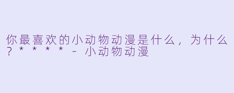 你最喜欢的小动物动漫是什么，为什么？****