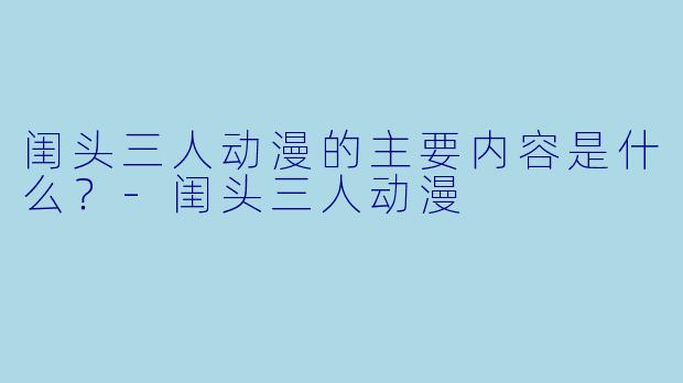 闺头三人动漫的主要内容是什么？