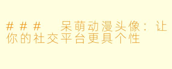 ### 呆萌动漫头像：让你的社交平台更具个性