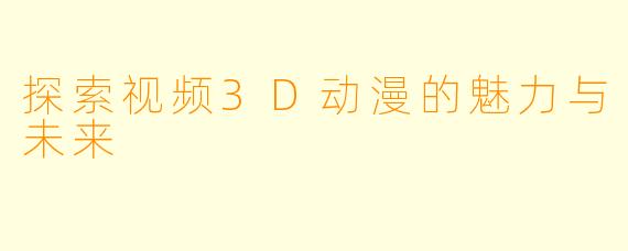 探索视频3D动漫的魅力与未来