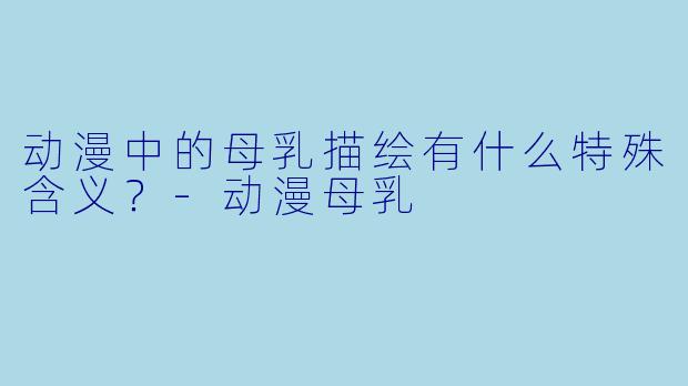动漫中的母乳描绘有什么特殊含义?