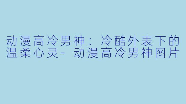 动漫高冷男神:冷酷外表下的温柔心灵