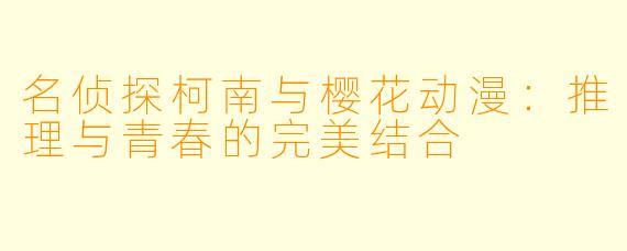 名侦探柯南与樱花动漫：推理与青春的完美结合