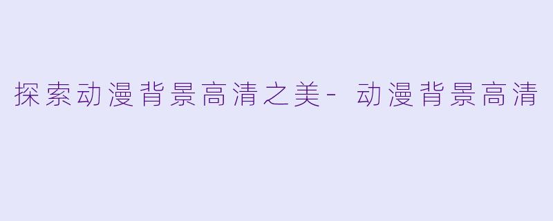 探索动漫背景高清之美-动漫背景高清