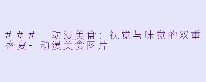 ### 动漫美食：视觉与味觉的双重盛宴-动漫美食图片