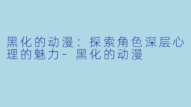 黑化的动漫：探索角色深层心理的魅力-黑化的动漫