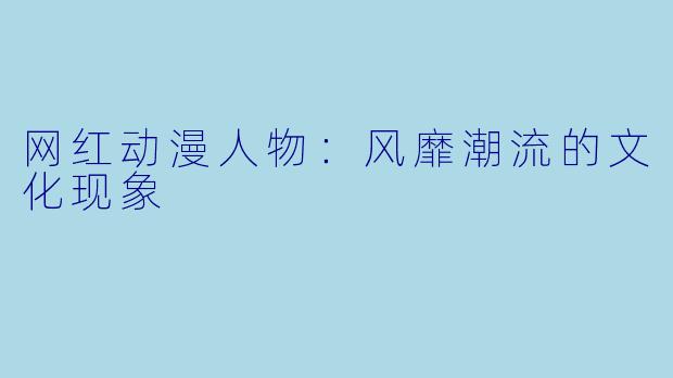 网红动漫人物：风靡潮流的文化现象