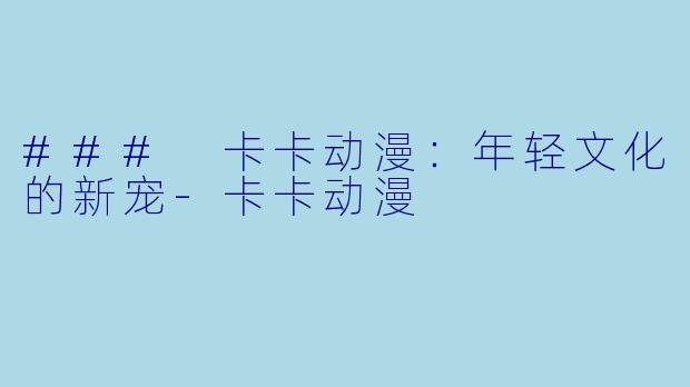 ### 卡卡动漫：年轻文化的新宠-卡卡动漫